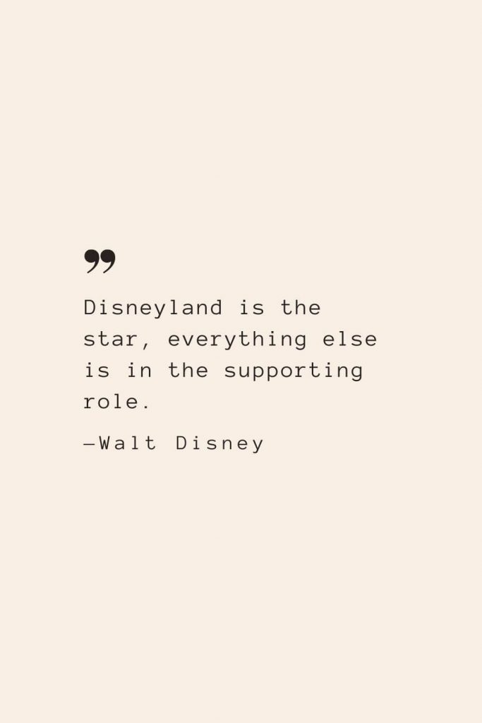 Disneyland is the star, everything else is in the supporting role. —Walt Disney