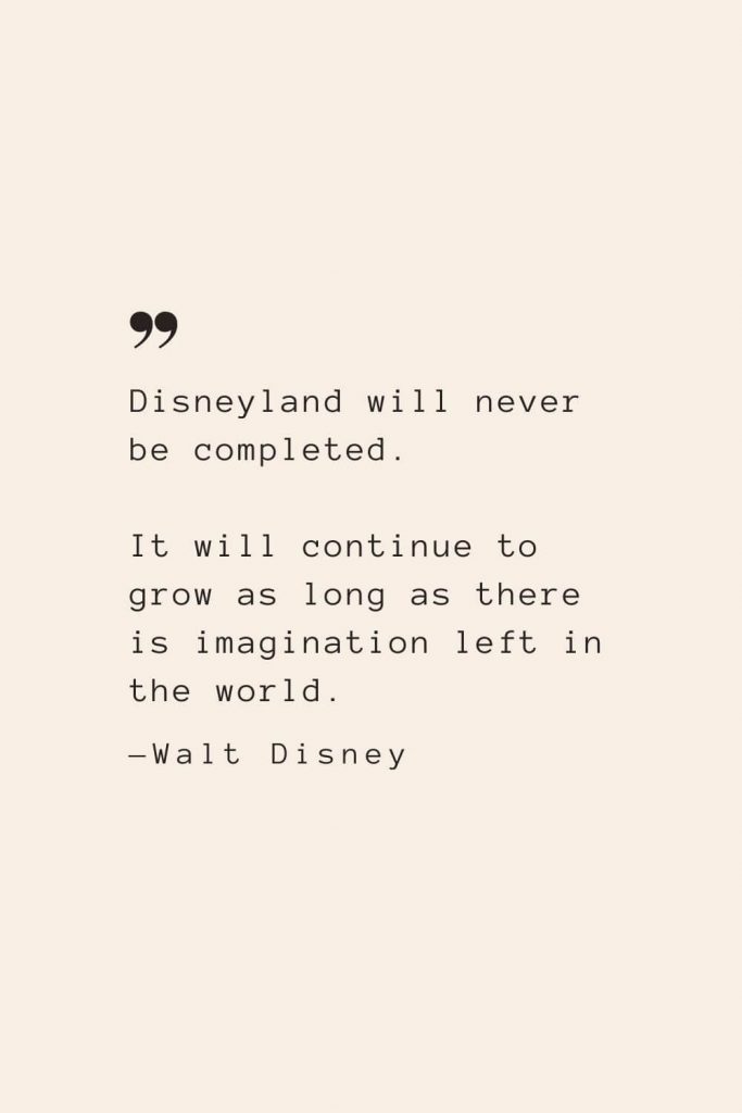 Disneyland will never be completed. It will continue to grow as long as there is imagination left in the world. —Walt Disney