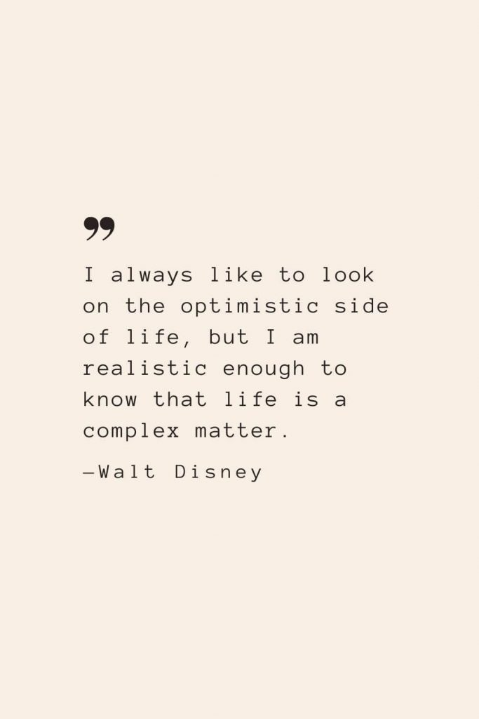 I always like to look on the optimistic side of life, but I am realistic enough to know that life is a complex matter. —Walt Disney