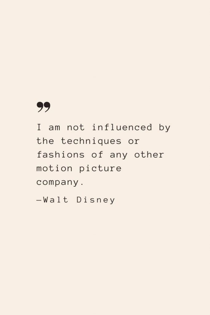 I am not influenced by the techniques or fashions of any other motion picture company. —Walt Disney