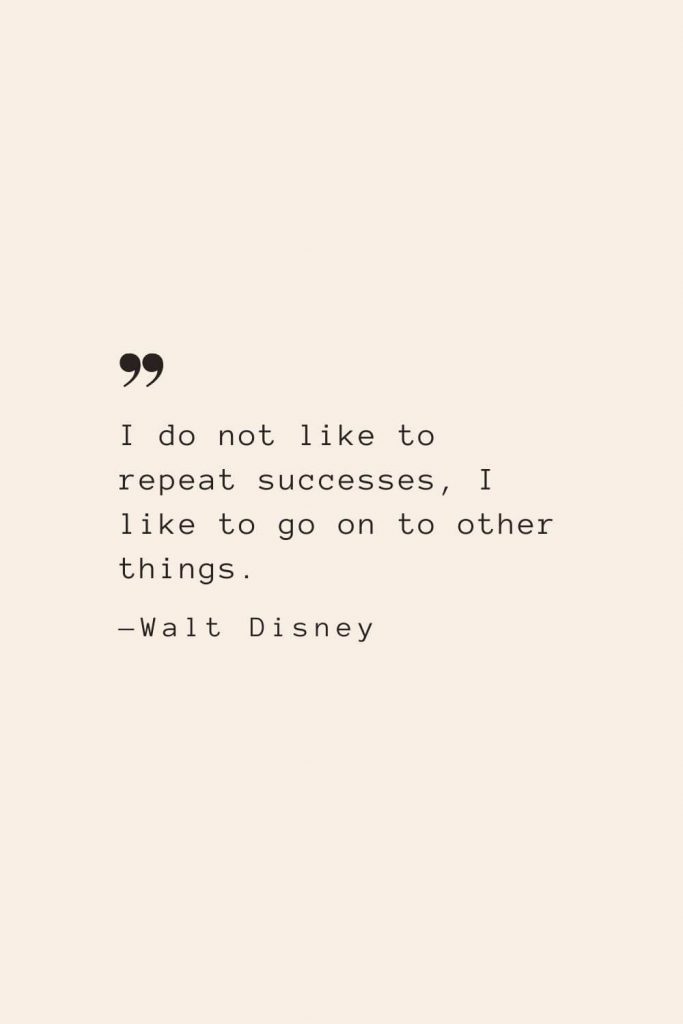 I do not like to repeat successes, I like to go on to other things. —Walt Disney