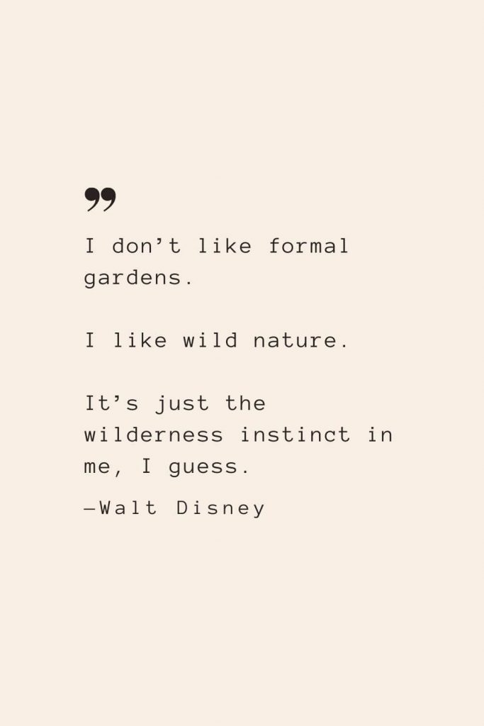 I don’t like formal gardens. I like wild nature. It’s just the wilderness instinct in me, I guess. —Walt Disney