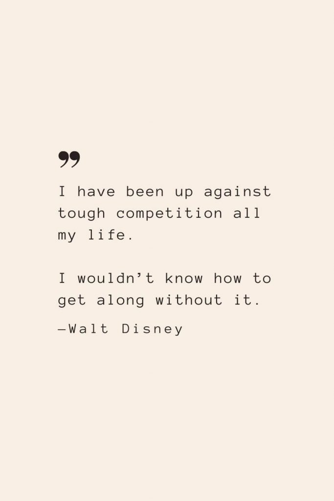 I have been up against tough competition all my life. I wouldn’t know how to get along without it. —Walt Disney