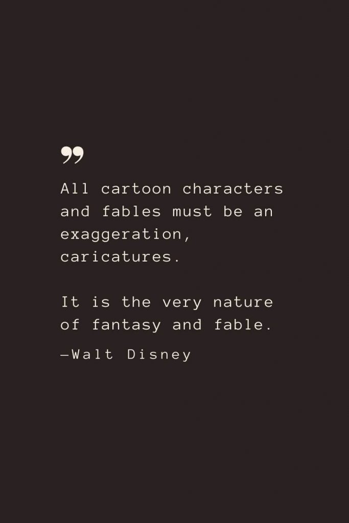 All cartoon characters and fables must be an exaggeration, caricatures. It is the very nature of fantasy and fable. —Walt Disney