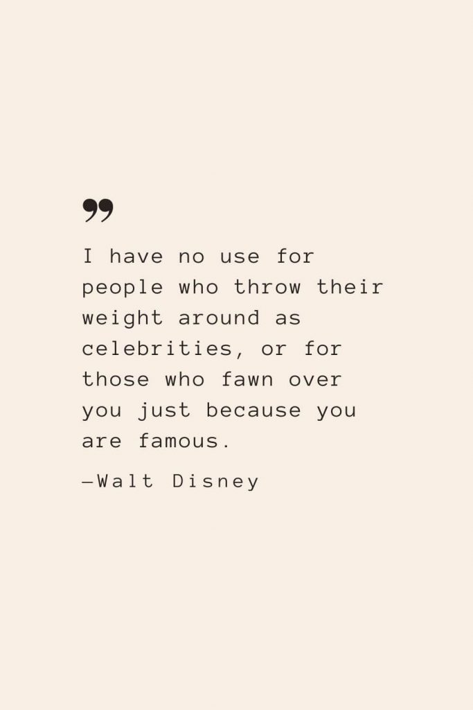 I have no use for people who throw their weight around as celebrities, or for those who fawn over you just because you are famous. —Walt Disney