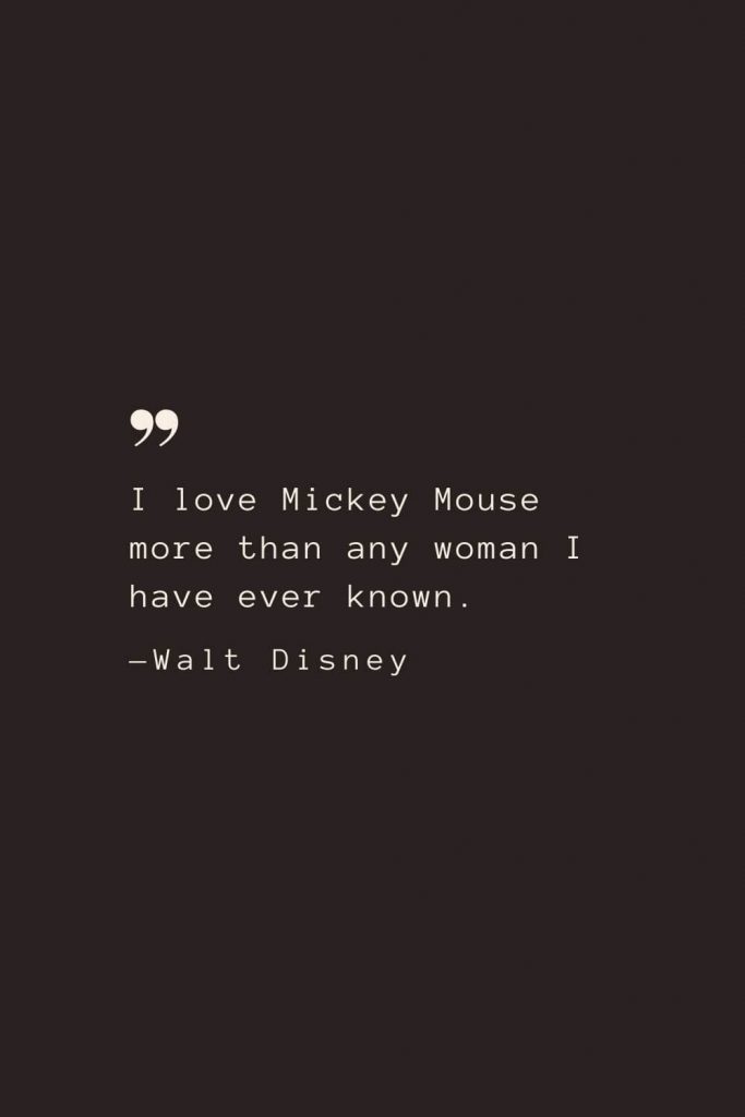 I love Mickey Mouse more than any woman I have ever known. —Walt Disney