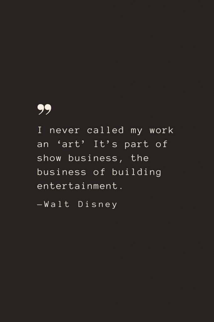 I never called my work an ‘art’ It’s part of show business, the business of building entertainment. —Walt Disney