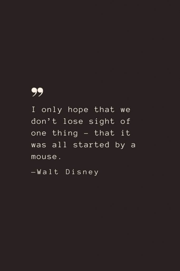 I only hope that we don’t lose sight of one thing – that it was all started by a mouse. —Walt Disney