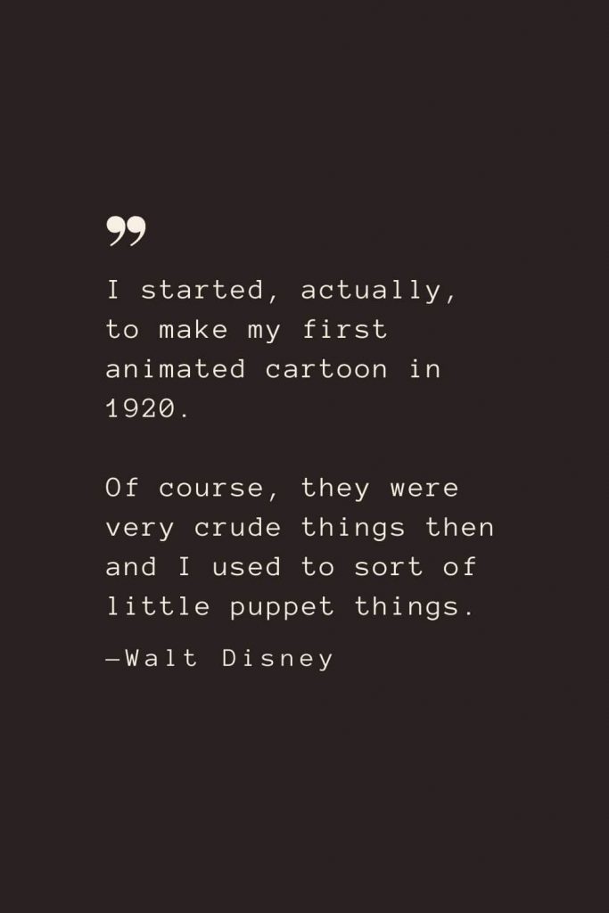 I started, actually, to make my first animated cartoon in 1920. Of course, they were very crude things then and I used to sort of little puppet things. —Walt Disney