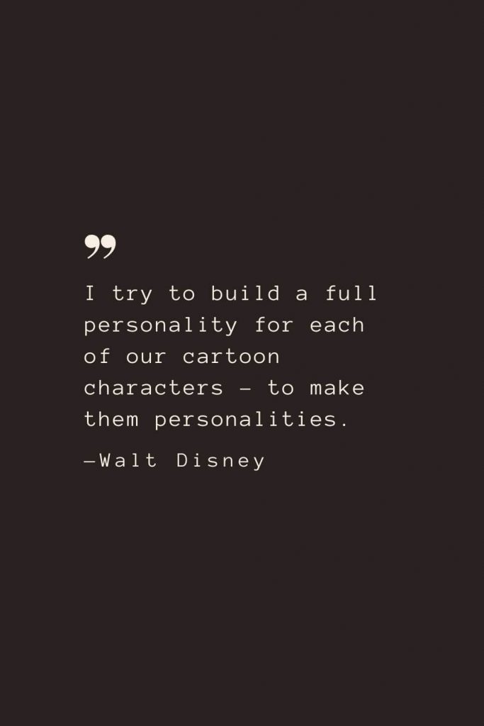 I try to build a full personality for each of our cartoon characters – to make them personalities. —Walt Disney