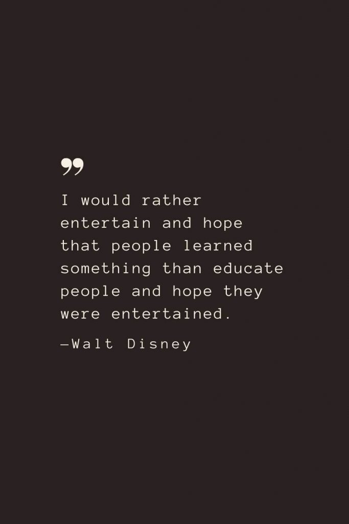 I would rather entertain and hope that people learned something than educate people and hope they were entertained. —Walt Disney