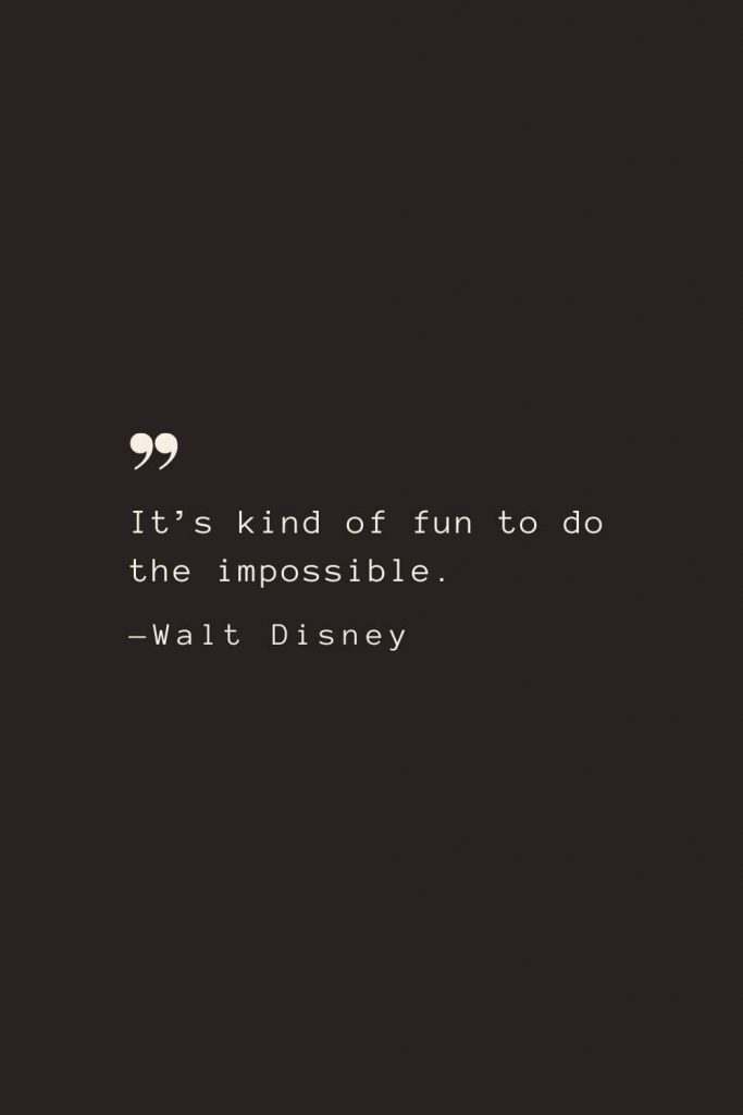 It’s kind of fun to do the impossible. —Walt Disney