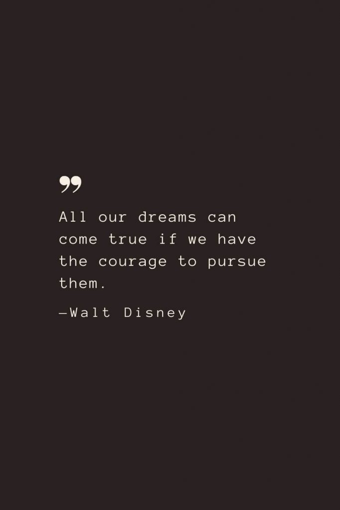 All our dreams can come true if we have the courage to pursue them. —Walt Disney