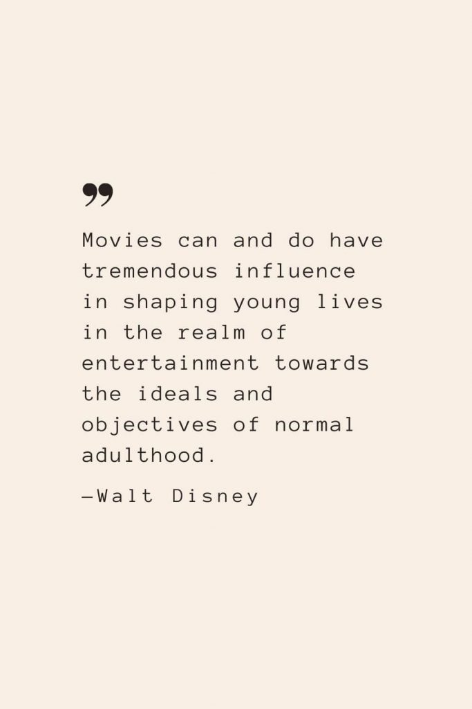 Movies can and do have tremendous influence in shaping young lives in the realm of entertainment towards the ideals and objectives of normal adulthood. —Walt Disney