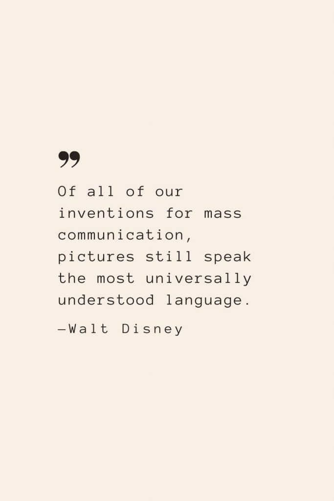 Of all of our inventions for mass communication, pictures still speak the most universally understood language. —Walt Disney