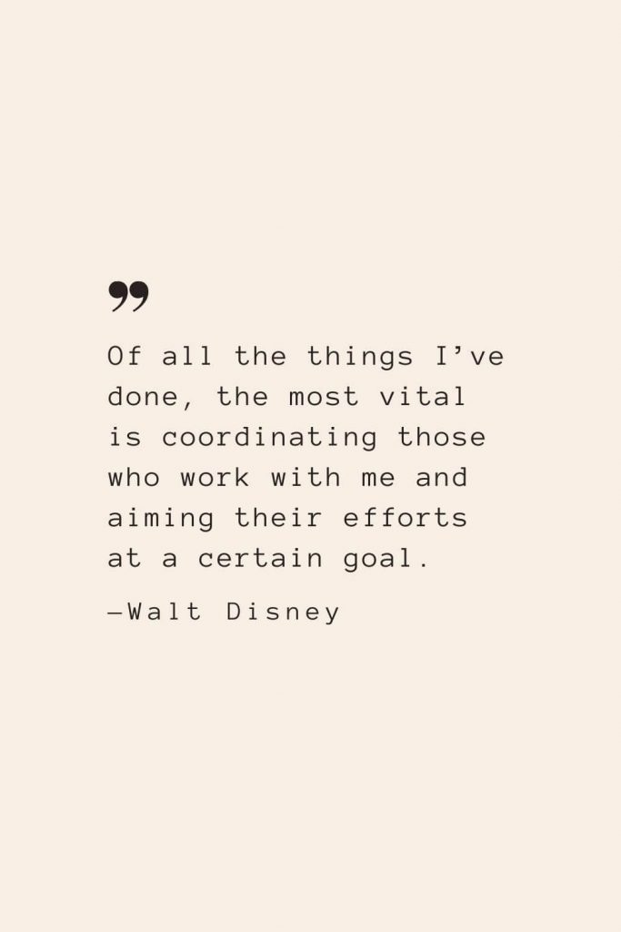 Of all the things I’ve done, the most vital is coordinating those who work with me and aiming their efforts at a certain goal. —Walt Disney