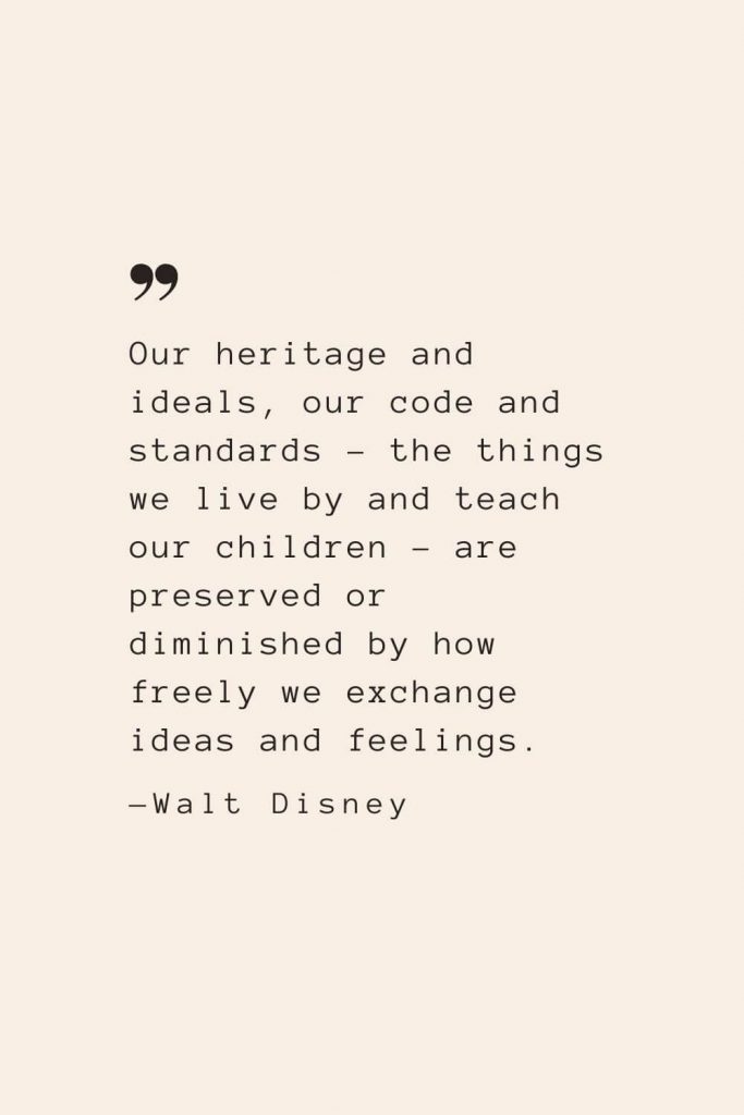 Our heritage and ideals, our code and standards – the things we live by and teach our children – are preserved or diminished by how freely we exchange ideas and feelings. —Walt Disney