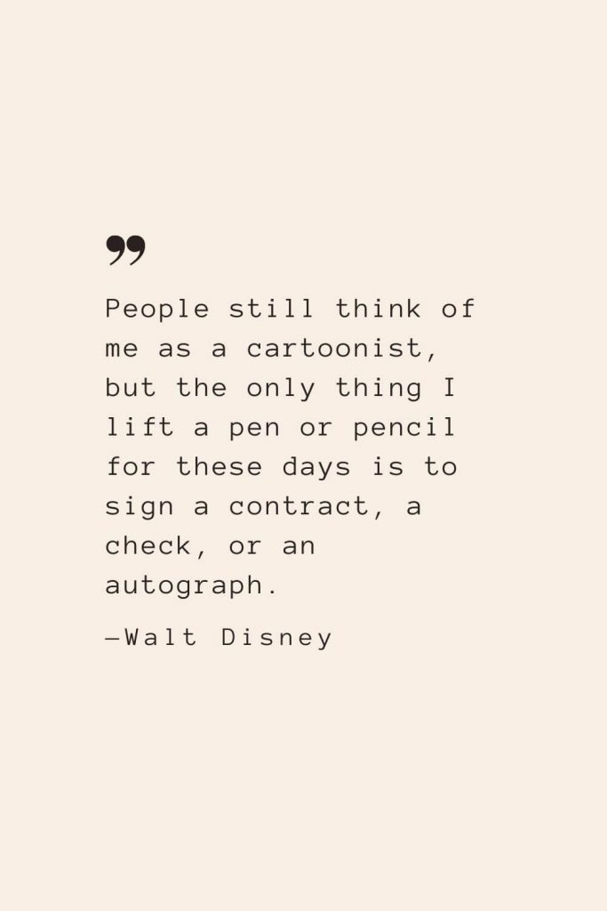 People still think of me as a cartoonist, but the only thing I lift a pen or pencil for these days is to sign a contract, a check, or an autograph. —Walt Disney