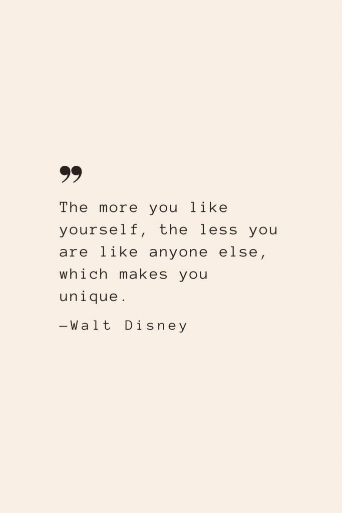 The more you like yourself, the less you are like anyone else, which makes you unique. —Walt Disney