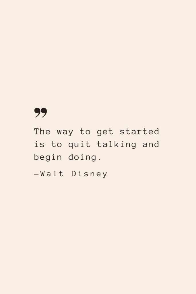 The way to get started is to quit talking and begin doing. —Walt Disney