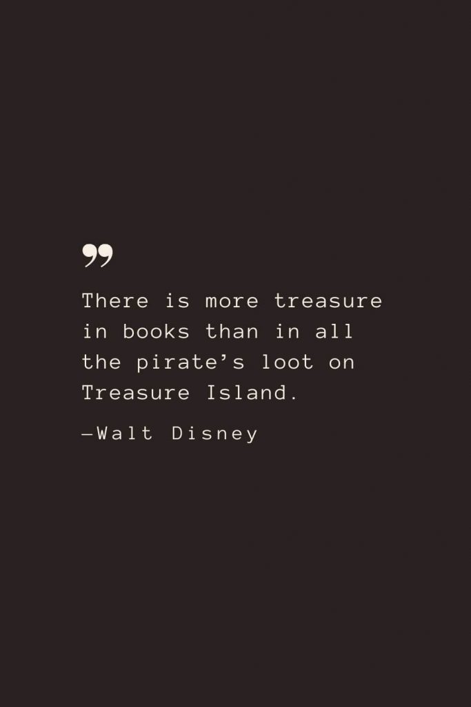 There is more treasure in books than in all the pirate’s loot on Treasure Island. —Walt Disney