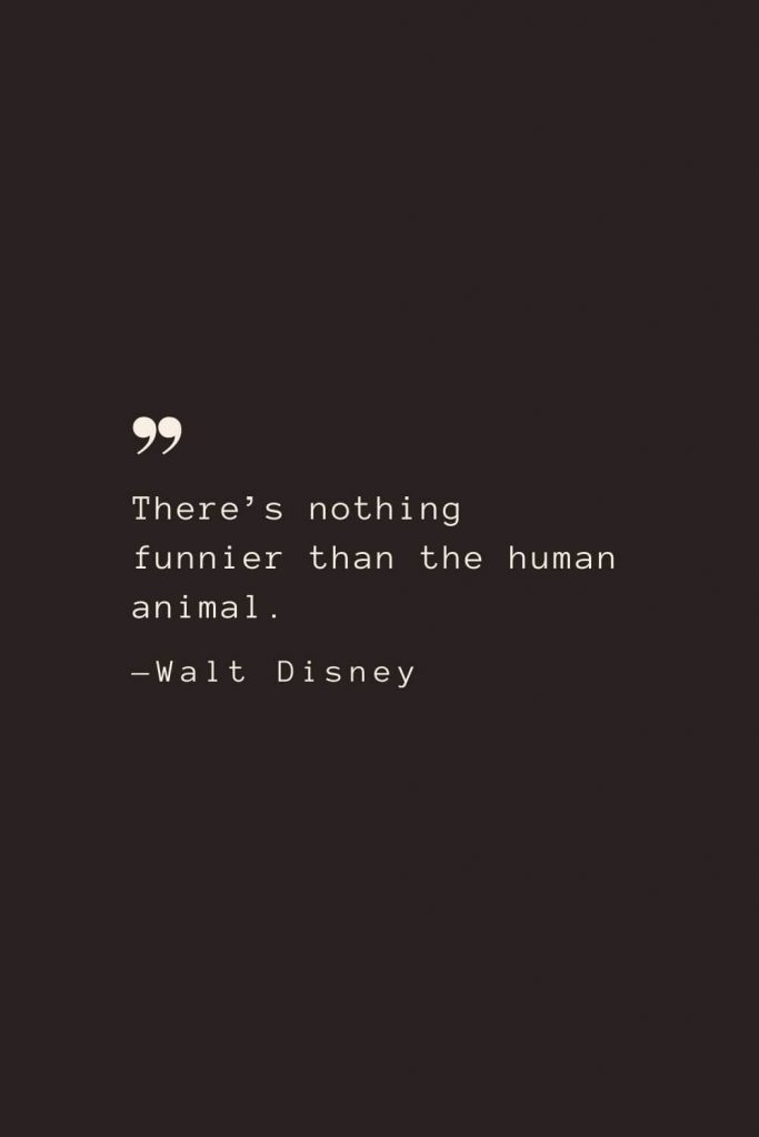 There’s nothing funnier than the human animal. —Walt Disney