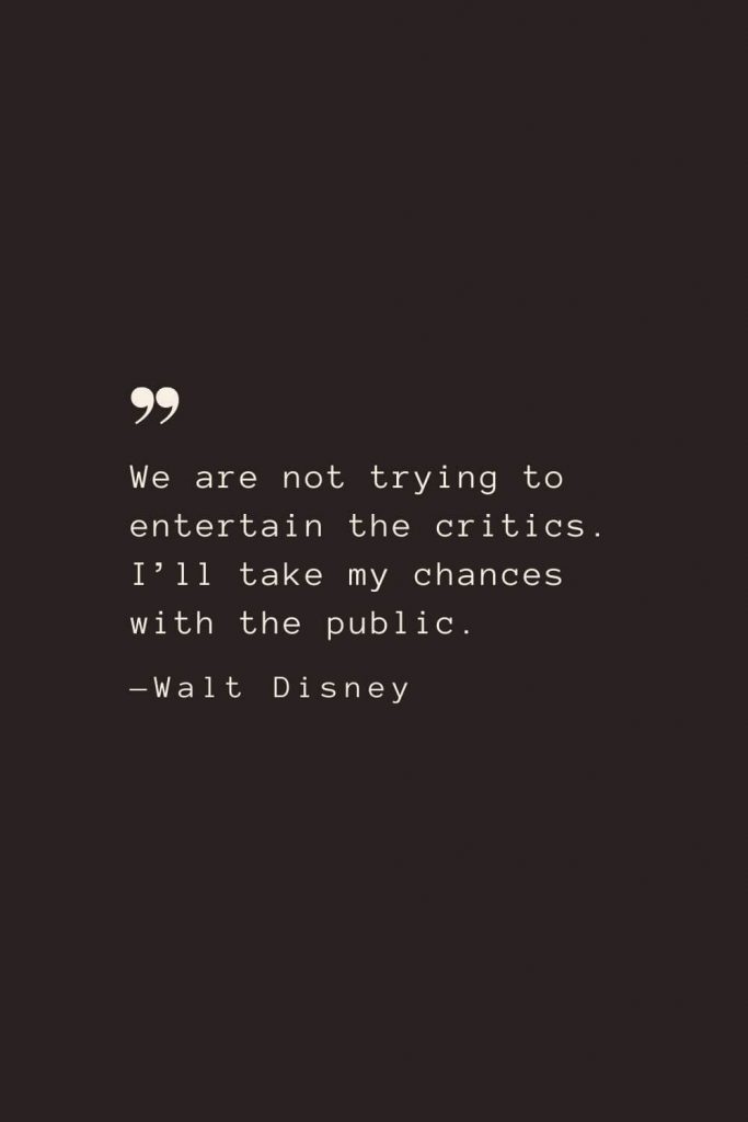 We are not trying to entertain the critics. I’ll take my chances with the public. —Walt Disney