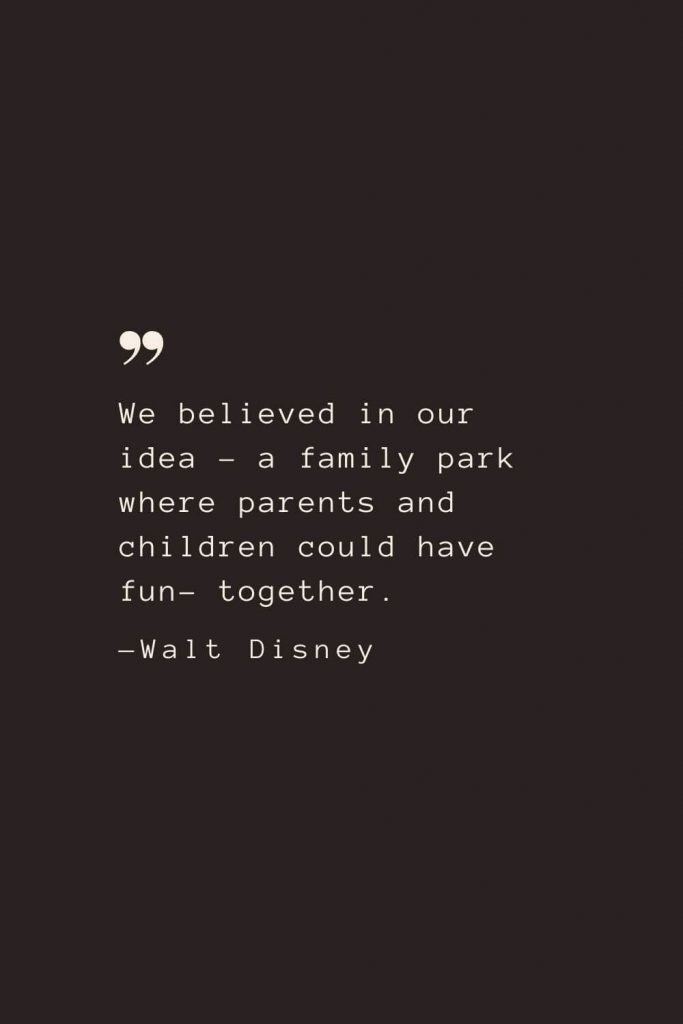 We believed in our idea – a family park where parents and children could have fun- together. —Walt Disney