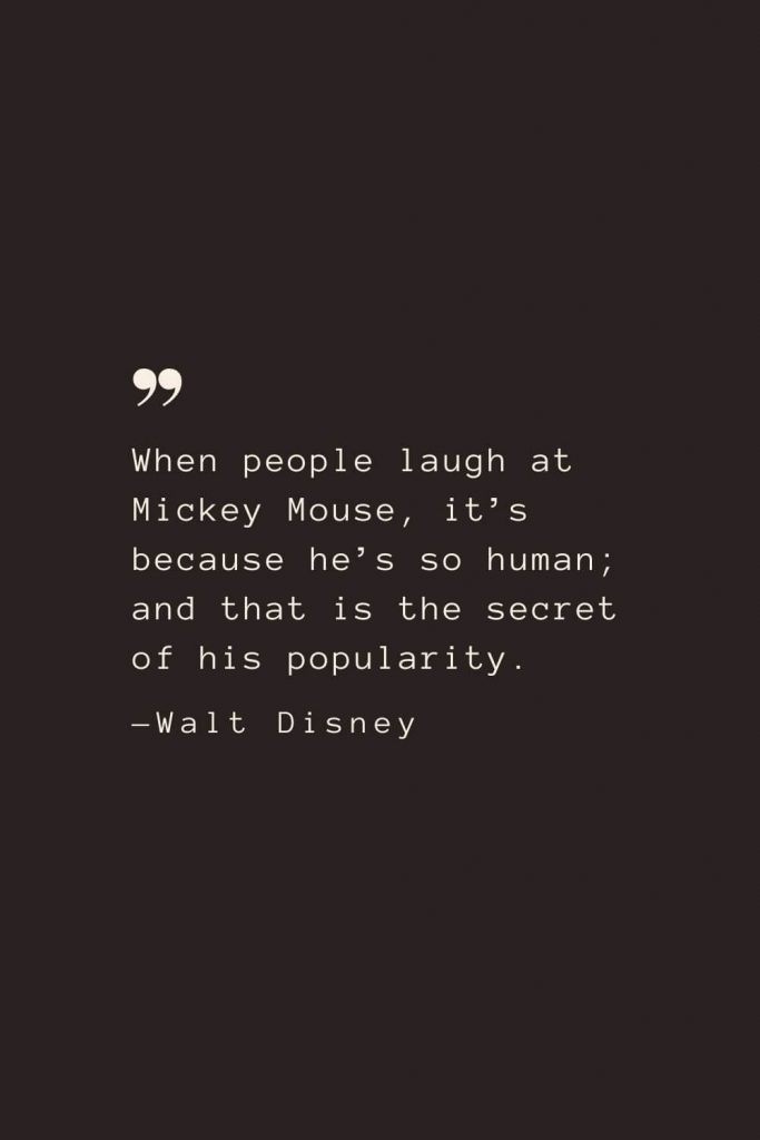 When people laugh at Mickey Mouse, it’s because he’s so human; and that is the secret of his popularity. —Walt Disney