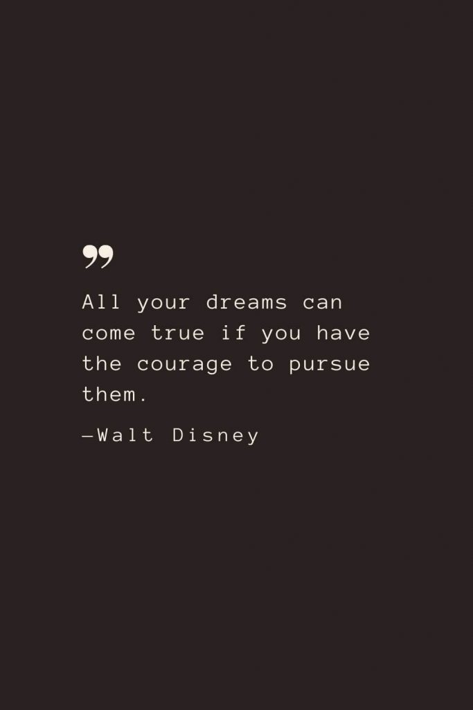 All your dreams can come true if you have the courage to pursue them. —Walt Disney