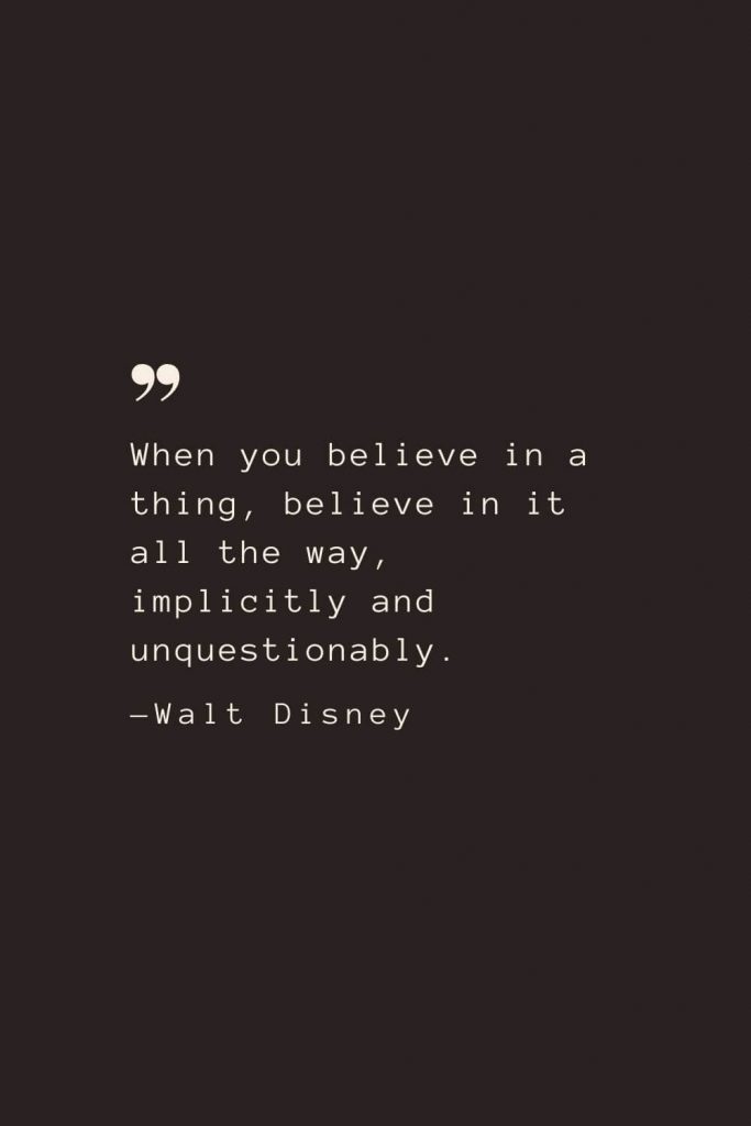 When you believe in a thing, believe in it all the way, implicitly and unquestionably. —Walt Disney