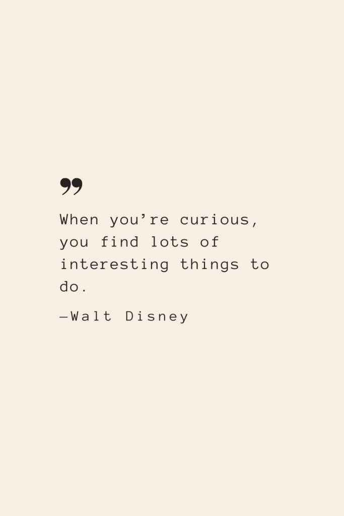 When you’re curious, you find lots of interesting things to do. —Walt Disney