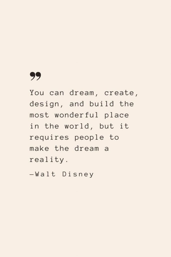 You can dream, create, design, and build the most wonderful place in the world, but it requires people to make the dream a reality. —Walt Disney