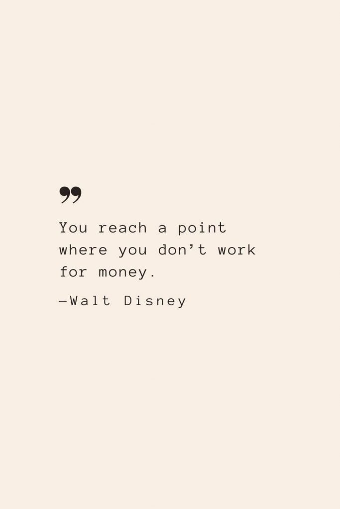 You reach a point where you don’t work for money. —Walt Disney