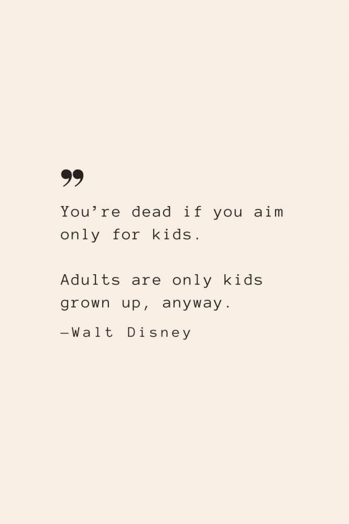You’re dead if you aim only for kids. Adults are only kids grown up, anyway. —Walt Disney