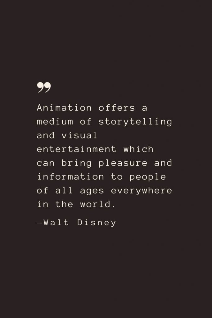 Animation offers a medium of storytelling and visual entertainment which can bring pleasure and information to people of all ages everywhere in the world. —Walt Disney
