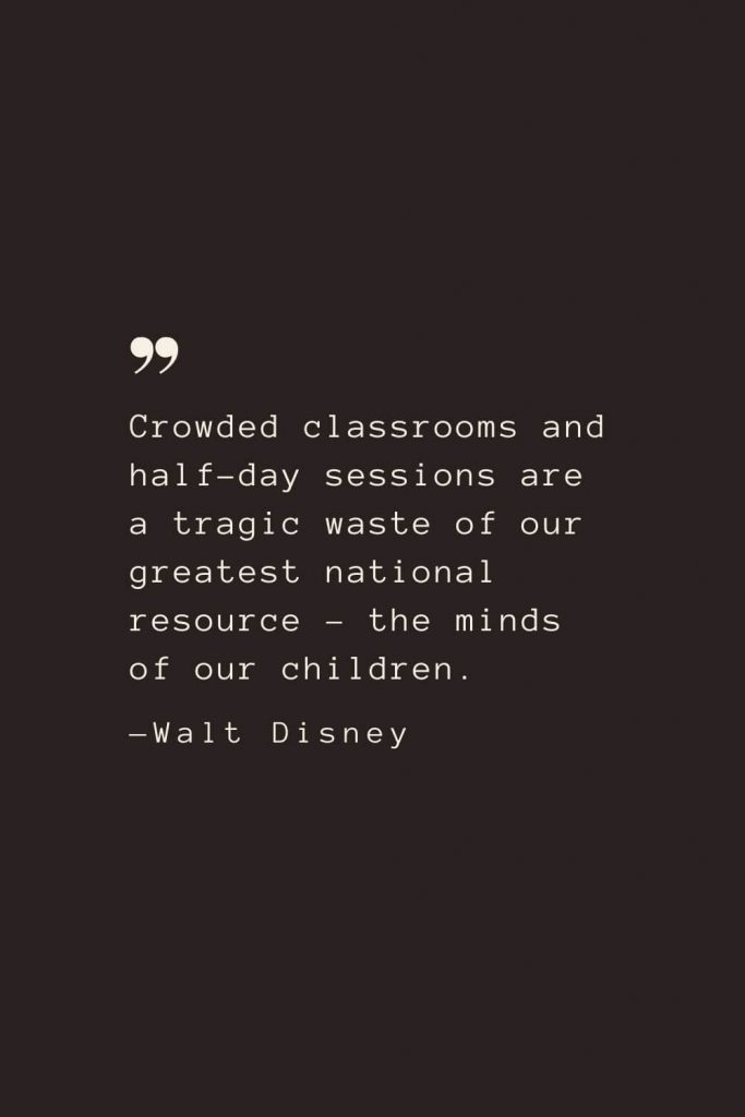 Crowded classrooms and half-day sessions are a tragic waste of our greatest national resource – the minds of our children. —Walt Disney