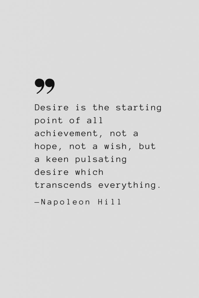 Desire is the starting point of all achievement, not a hope, not a wish, but a keen pulsating desire which transcends everything. — Napoleon Hill