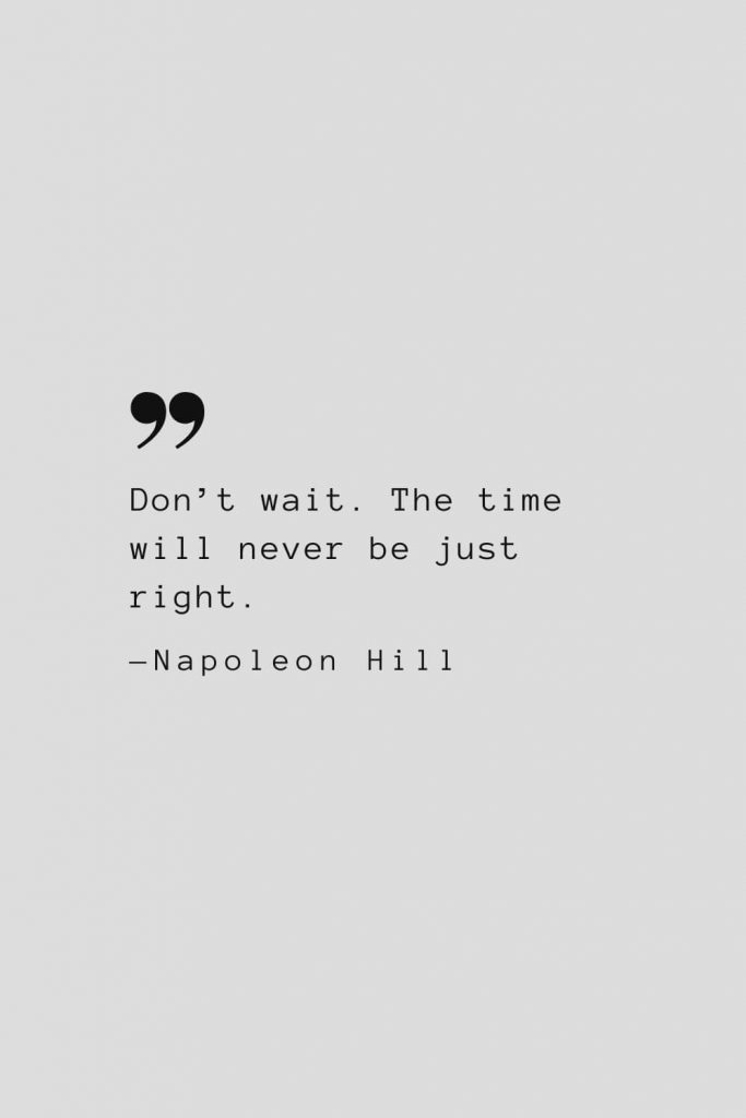 Don’t wait. The time will never be just right. — Napoleon Hill