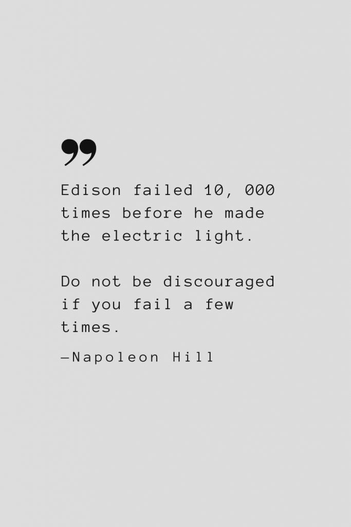 Edison failed 10, 000 times before he made the electric light. Do not be discouraged if you fail a few times. — Napoleon Hill