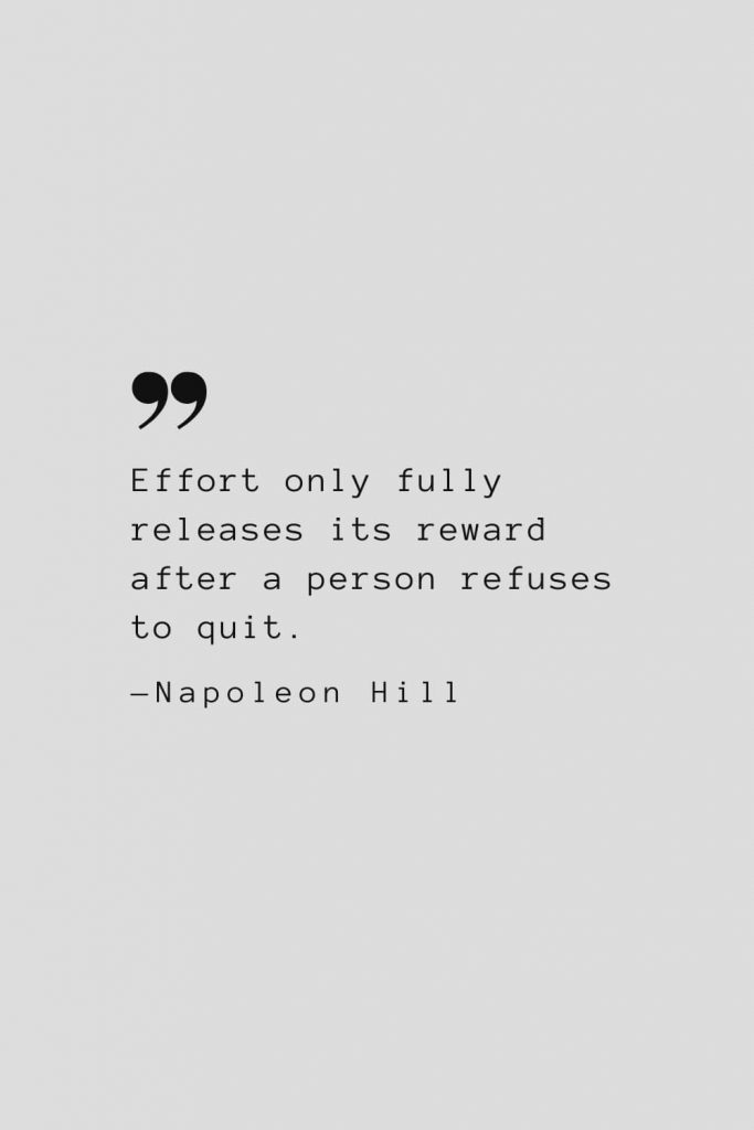 Effort only fully releases its reward after a person refuses to quit. — Napoleon Hill