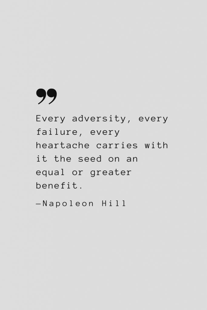 Every adversity, every failure, every heartache carries with it the seed on an equal or greater benefit. — Napoleon Hill