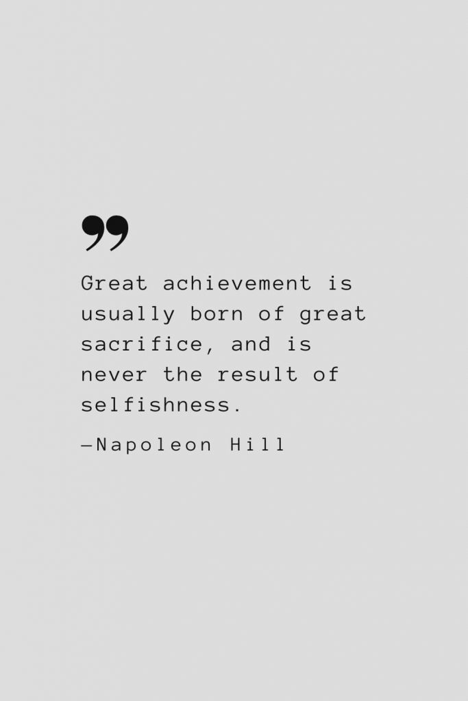 Great achievement is usually born of great sacrifice, and is never the result of selfishness. — Napoleon Hill