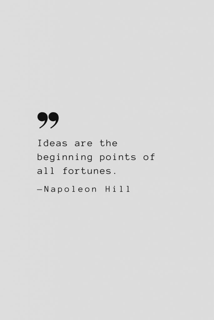 Ideas are the beginning points of all fortunes. — Napoleon Hill