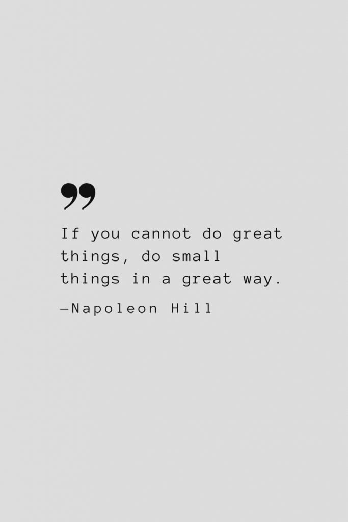 If you cannot do great things, do small things in a great way. — Napoleon Hill