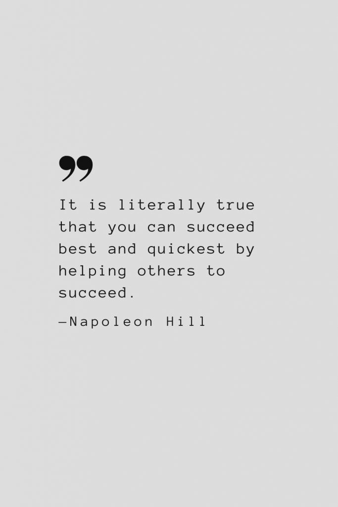 It is literally true that you can succeed best and quickest by helping others to succeed. — Napoleon Hill