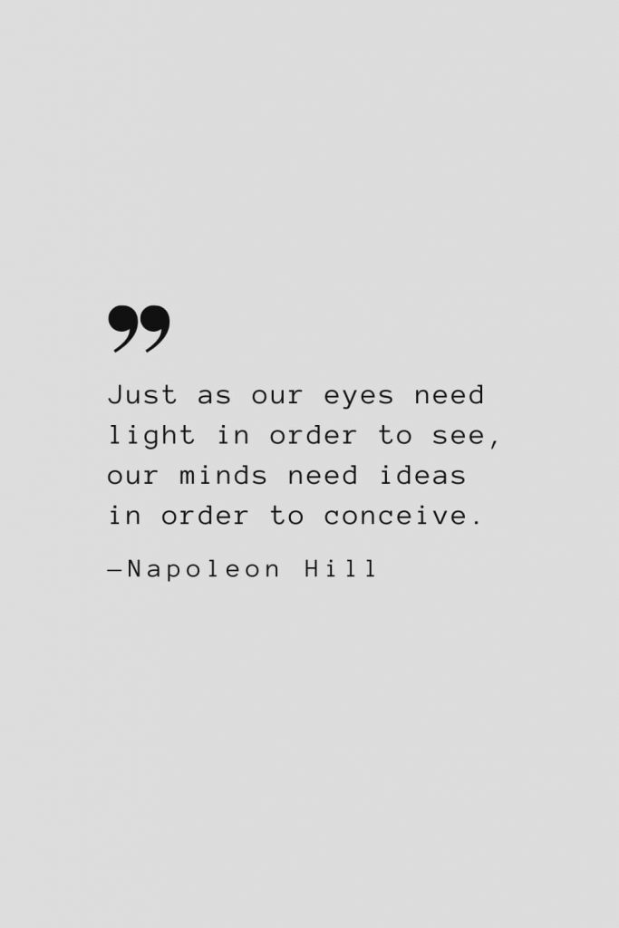 Just as our eyes need light in order to see, our minds need ideas in order to conceive. — Napoleon Hill