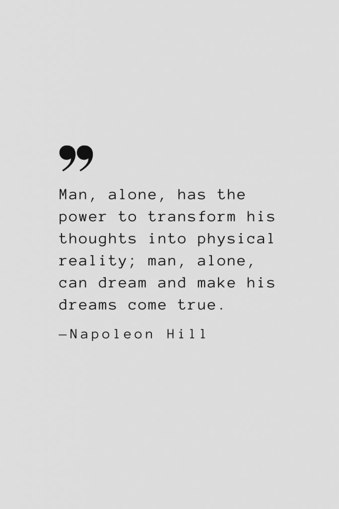 Man, alone, has the power to transform his thoughts into physical reality; man, alone, can dream and make his dreams come true. — Napoleon Hill
