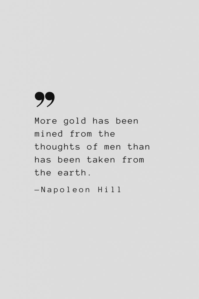 More gold has been mined from the thoughts of men than has been taken from the earth. — Napoleon Hill