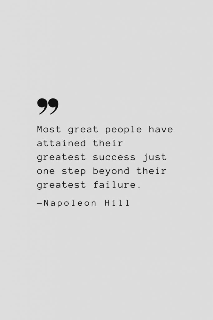 Most great people have attained their greatest success just one step beyond their greatest failure. — Napoleon Hill